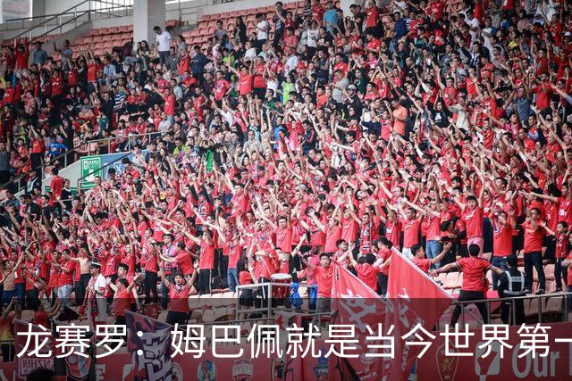 龙赛罗：姆巴佩就是当今世界第一人，不要再戴着有色眼镜审视他